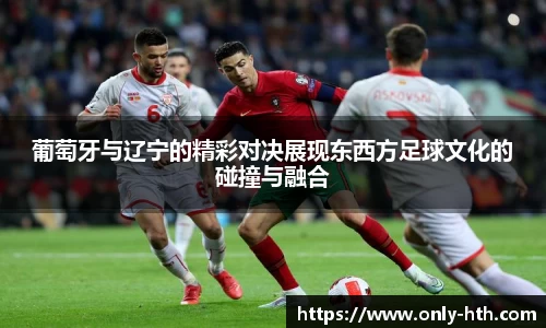 葡萄牙与辽宁的精彩对决展现东西方足球文化的碰撞与融合
