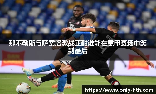那不勒斯与萨索洛激战正酣谁能在意甲赛场中笑到最后