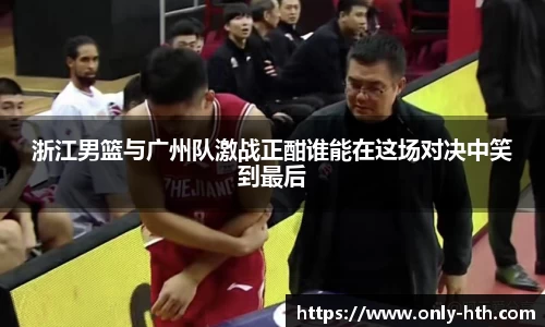 浙江男篮与广州队激战正酣谁能在这场对决中笑到最后